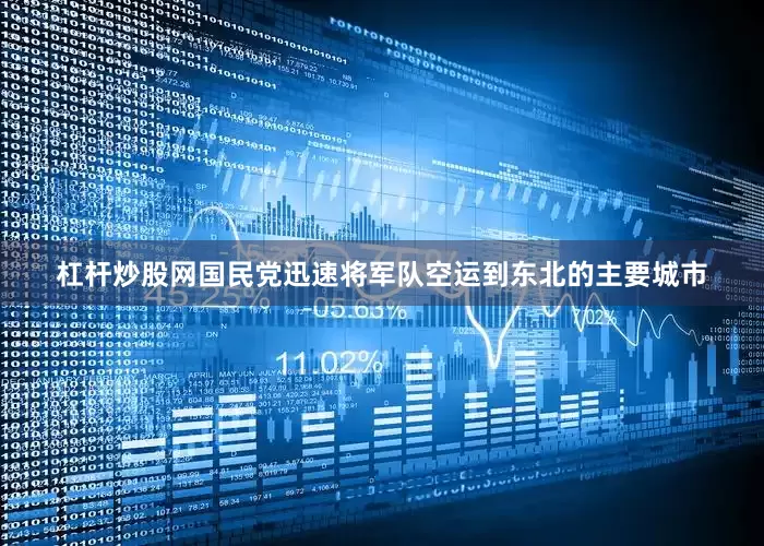 杠杆炒股网国民党迅速将军队空运到东北的主要城市