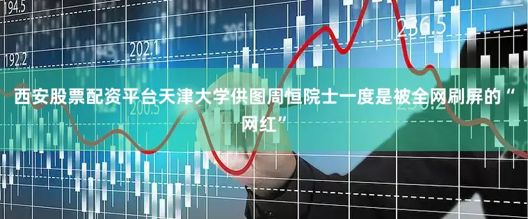 西安股票配资平台天津大学供图周恒院士一度是被全网刷屏的“网红”