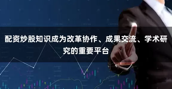 配资炒股知识成为改革协作、成果交流、学术研究的重要平台