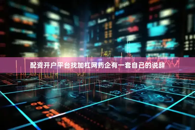 配资开户平台找加杠网药企有一套自己的说辞