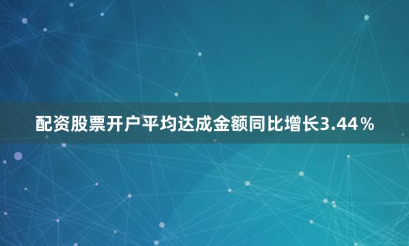 配资股票开户平均达成金额同比增长3.44％
