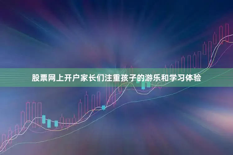 股票网上开户家长们注重孩子的游乐和学习体验