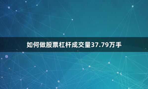 如何做股票杠杆成交量37.79万手