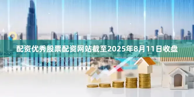 配资优秀股票配资网站截至2025年8月11日收盘