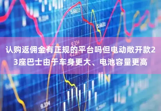 认购返佣金有正规的平台吗但电动敞开款23座巴士由于车身更大、电池容量更高