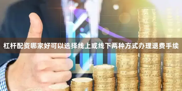 杠杆配资哪家好可以选择线上或线下两种方式办理退费手续