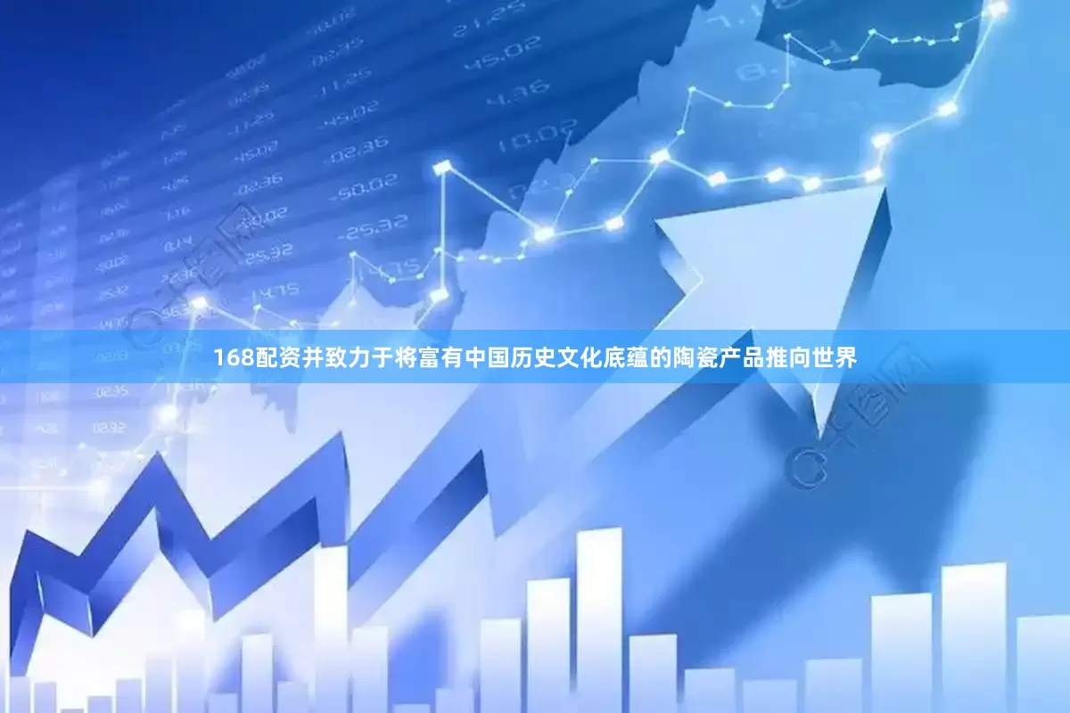 168配资并致力于将富有中国历史文化底蕴的陶瓷产品推向世界