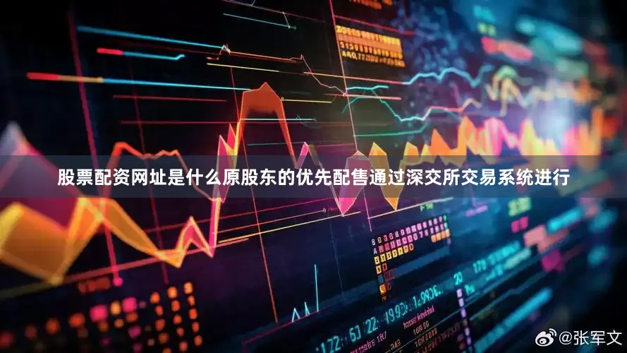 股票配资网址是什么原股东的优先配售通过深交所交易系统进行