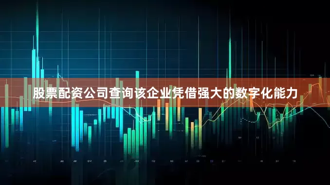 股票配资公司查询该企业凭借强大的数字化能力